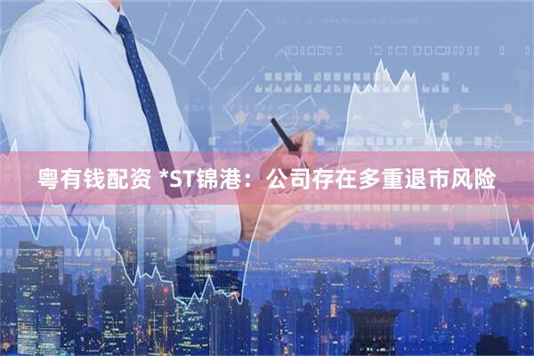 粤有钱配资 *ST锦港：公司存在多重退市风险