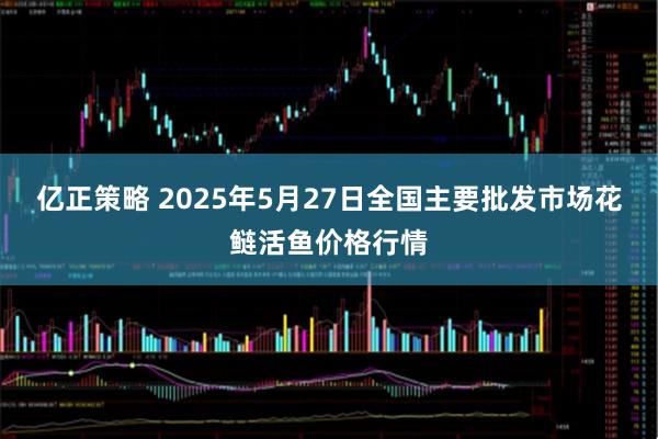 亿正策略 2025年5月27日全国主要批发市场花鲢活鱼价格行情