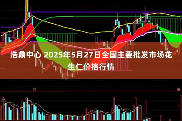 浩鼎中心 2025年5月27日全国主要批发市场花生仁价格行情