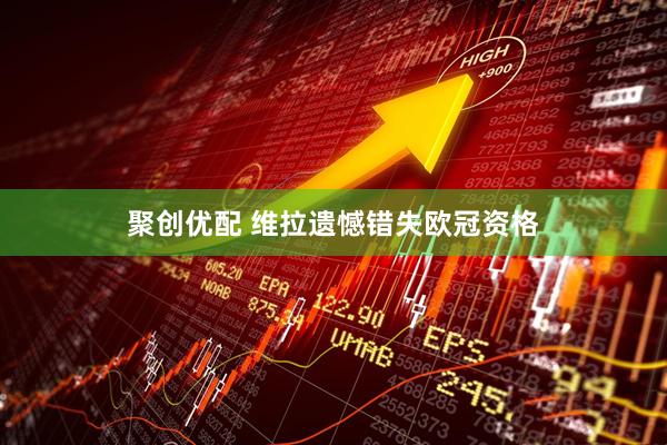 聚创优配 维拉遗憾错失欧冠资格