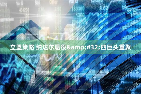 立盟策略 纳达尔退役&#32;四巨头重聚