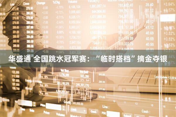 华盛通 全国跳水冠军赛：“临时搭档”摘金夺银