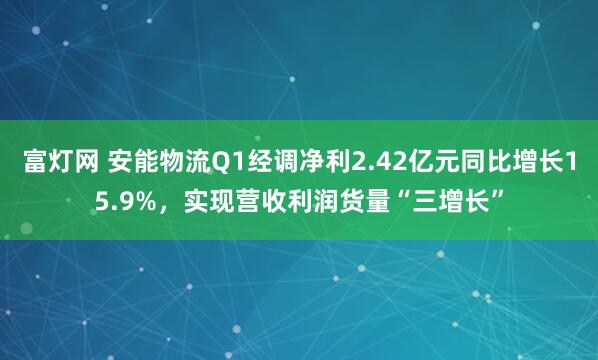 富灯网 安能物流Q1经调净利2.42亿元同比增长15.9%，实现营收利润货量“三增长”