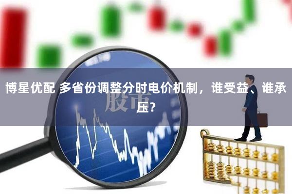 博星优配 多省份调整分时电价机制，谁受益、谁承压？