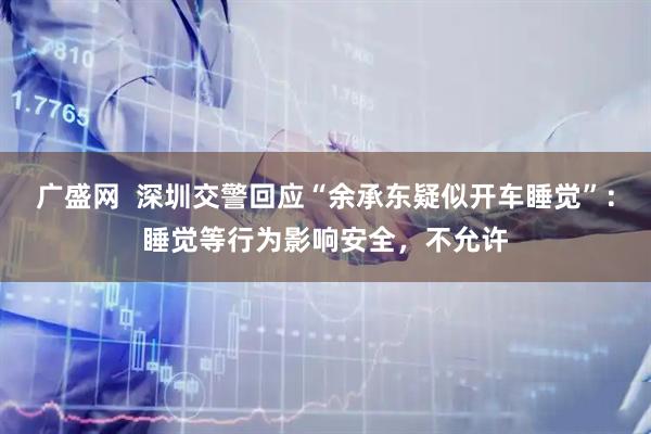 广盛网  深圳交警回应“余承东疑似开车睡觉”：睡觉等行为影响安全，不允许