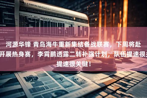 河源华锋 青岛海牛重新集结备战联赛，下周将赴上海开展热身赛，李霄鹏透露二转补强计划，队伍提速很关键！