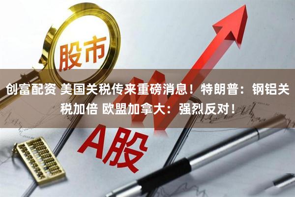 创富配资 美国关税传来重磅消息！特朗普：钢铝关税加倍 欧盟加拿大：强烈反对！