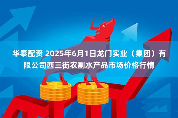 华泰配资 2025年6月1日龙门实业（集团）有限公司西三街农副水产品市场价格行情