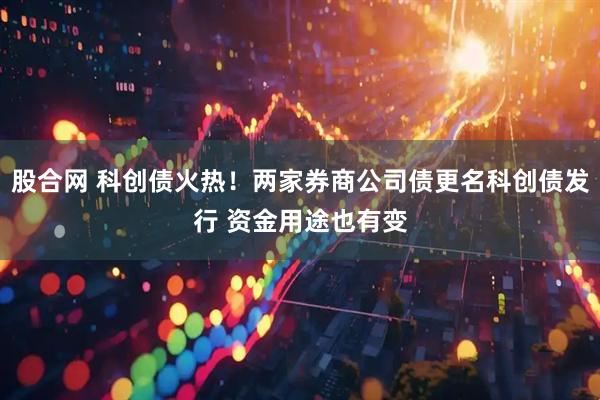 股合网 科创债火热！两家券商公司债更名科创债发行 资金用途也有变
