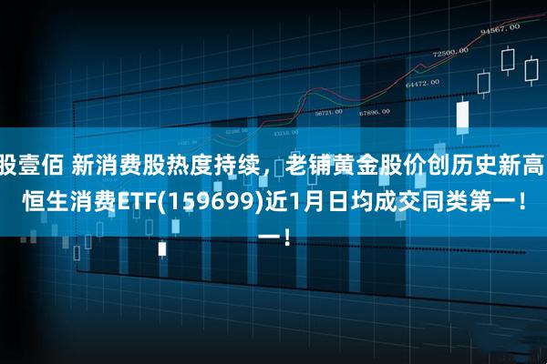 股壹佰 新消费股热度持续，老铺黄金股价创历史新高！恒生消费ETF(159699)近1月日均成交同类第一！