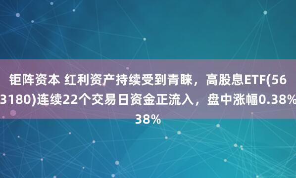 钜阵资本 红利资产持续受到青睐，高股息ETF(563180)连续22个交易日资金正流入，盘中涨幅0.38%