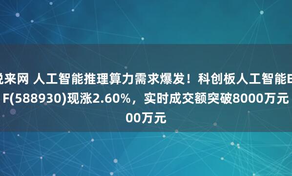 悦来网 人工智能推理算力需求爆发！科创板人工智能ETF(588930)现涨2.60%，实时成交额突破8000万元