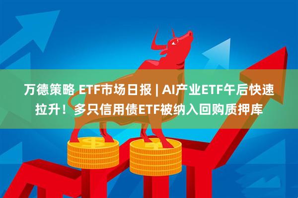 万德策略 ETF市场日报 | AI产业ETF午后快速拉升！多只信用债ETF被纳入回购质押库
