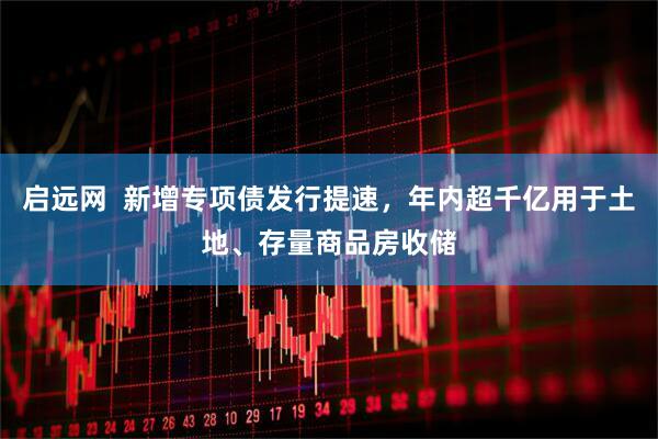启远网  新增专项债发行提速，年内超千亿用于土地、存量商品房收储