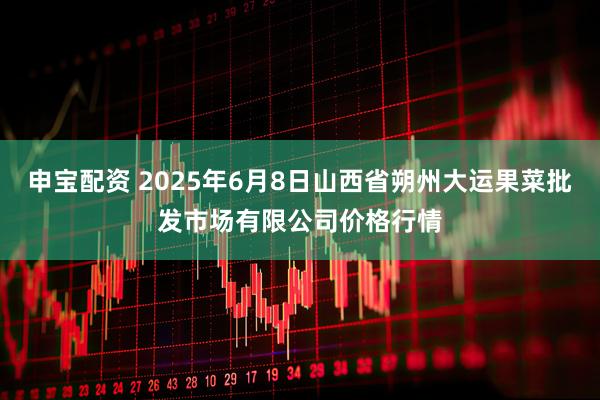 申宝配资 2025年6月8日山西省朔州大运果菜批发市场有限公司价格行情