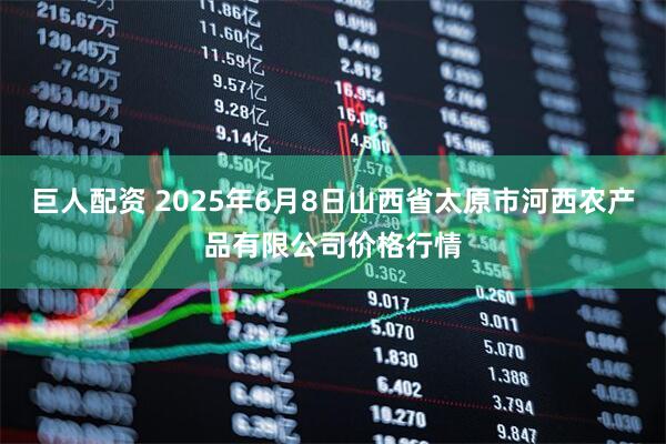 巨人配资 2025年6月8日山西省太原市河西农产品有限公司价格行情