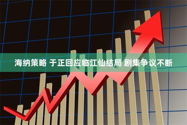 海纳策略 于正回应临江仙结局 剧集争议不断
