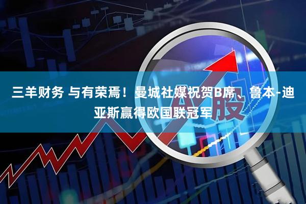 三羊财务 与有荣焉！曼城社媒祝贺B席、鲁本-迪亚斯赢得欧国联冠军