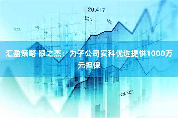 汇盈策略 银之杰：为子公司安科优选提供1000万元担保