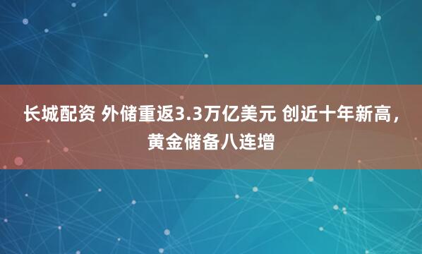长城配资 外储重返3.3万亿美元 创近十年新高，黄金储备八连增