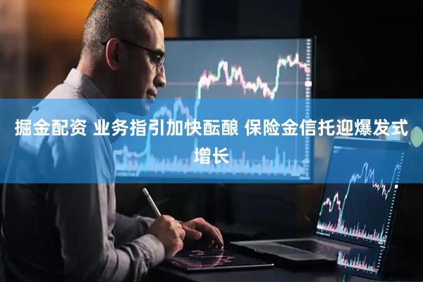 掘金配资 业务指引加快酝酿 保险金信托迎爆发式增长