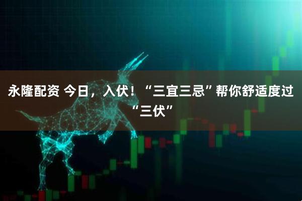 永隆配资 今日，入伏！“三宜三忌”帮你舒适度过“三伏”