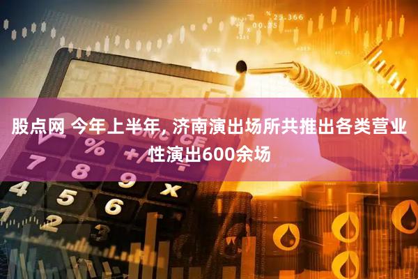 股点网 今年上半年, 济南演出场所共推出各类营业性演出600余场