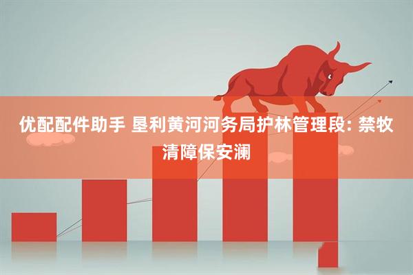 优配配件助手 垦利黄河河务局护林管理段: 禁牧清障保安澜