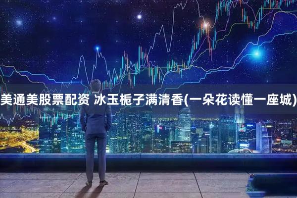 美通美股票配资 冰玉栀子满清香(一朵花读懂一座城)
