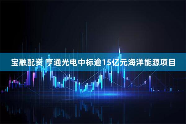 宝融配资 亨通光电中标逾15亿元海洋能源项目