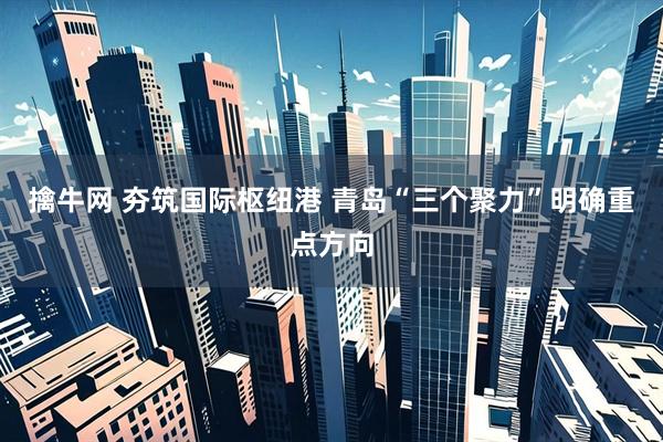 擒牛网 夯筑国际枢纽港 青岛“三个聚力”明确重点方向