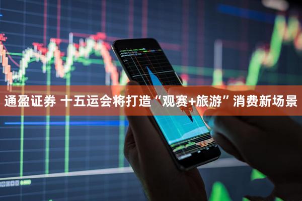 通盈证券 十五运会将打造“观赛+旅游”消费新场景