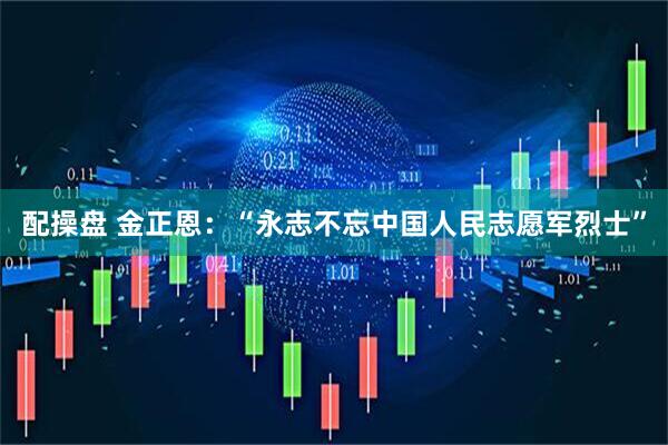 配操盘 金正恩：“永志不忘中国人民志愿军烈士”