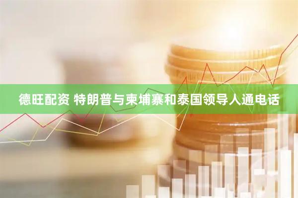德旺配资 特朗普与柬埔寨和泰国领导人通电话