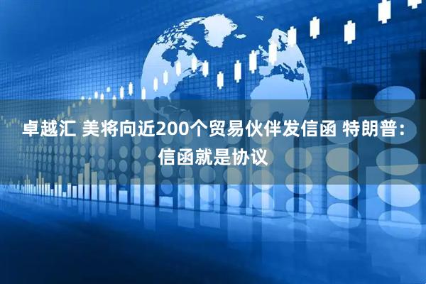 卓越汇 美将向近200个贸易伙伴发信函 特朗普：信函就是协议