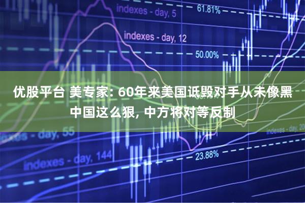 优股平台 美专家: 60年来美国诋毁对手从未像黑中国这么狠, 中方将对等反制