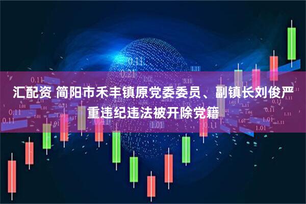 汇配资 简阳市禾丰镇原党委委员、副镇长刘俊严重违纪违法被开除党籍