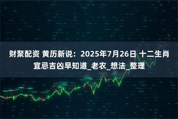 财聚配资 黄历新说：2025年7月26日 十二生肖宜忌吉凶早知道_老农_想法_整理