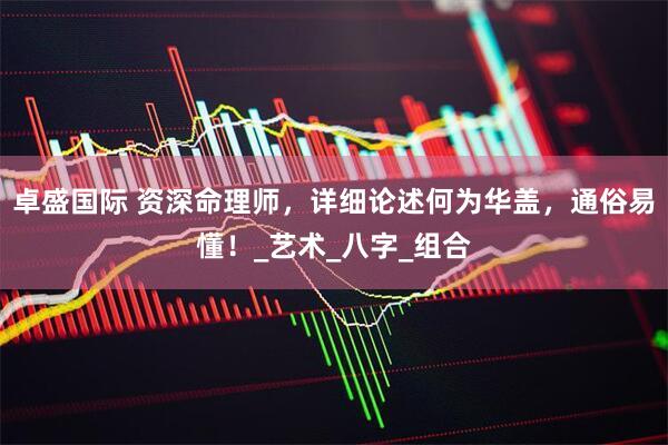 卓盛国际 资深命理师，详细论述何为华盖，通俗易懂！_艺术_八字_组合