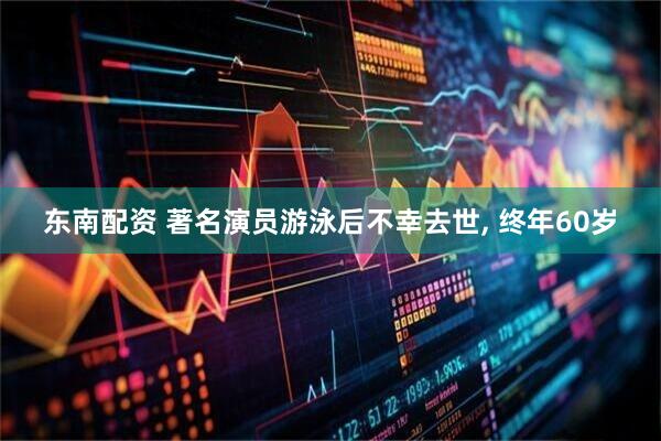 东南配资 著名演员游泳后不幸去世, 终年60岁