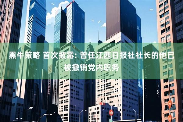 黑牛策略 首次披露: 曾任江西日报社社长的他已被撤销党内职务