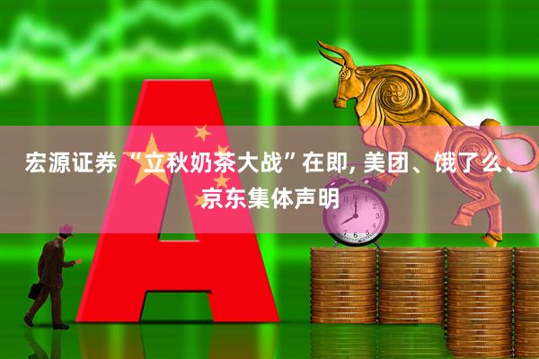 宏源证券 “立秋奶茶大战”在即, 美团、饿了么、京东集体声明