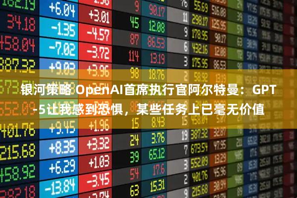 银河策略 OpenAI首席执行官阿尔特曼：GPT-5让我感到恐惧，某些任务上已毫无价值