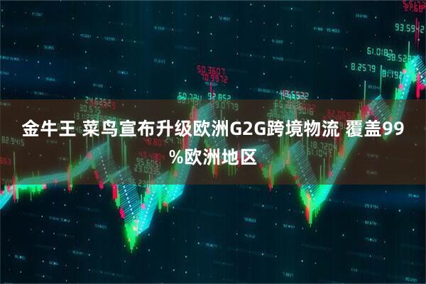 金牛王 菜鸟宣布升级欧洲G2G跨境物流 覆盖99%欧洲地区