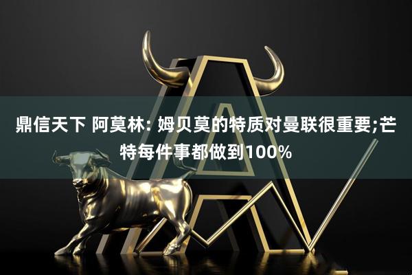 鼎信天下 阿莫林: 姆贝莫的特质对曼联很重要;芒特每件事都做到100%