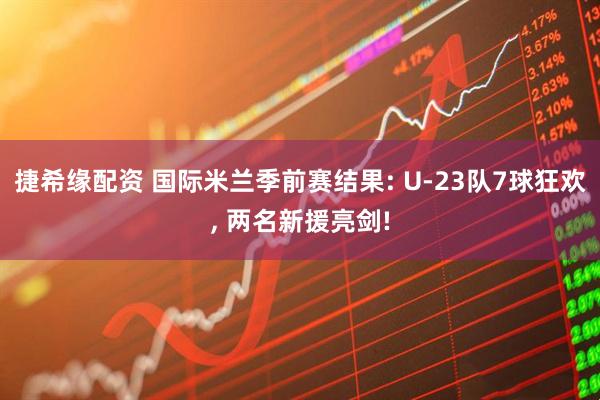 捷希缘配资 国际米兰季前赛结果: U-23队7球狂欢, 两名新援亮剑!