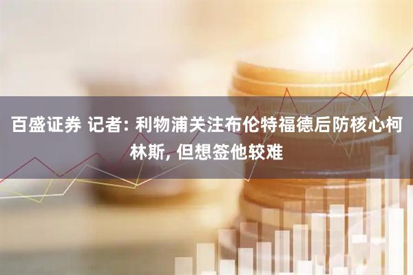 百盛证券 记者: 利物浦关注布伦特福德后防核心柯林斯, 但想签他较难