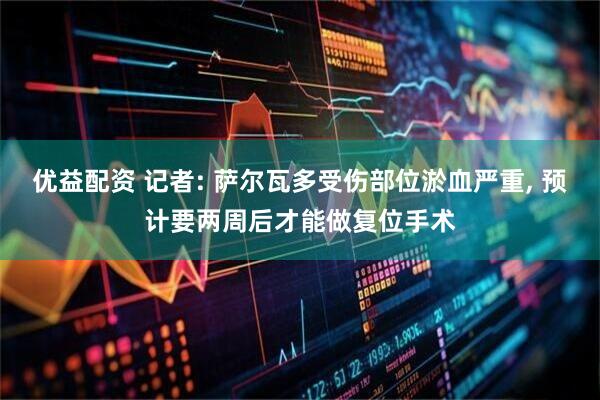 优益配资 记者: 萨尔瓦多受伤部位淤血严重, 预计要两周后才能做复位手术