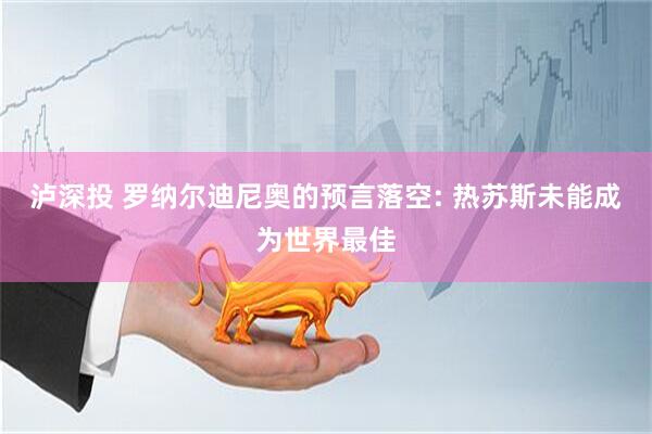 泸深投 罗纳尔迪尼奥的预言落空: 热苏斯未能成为世界最佳