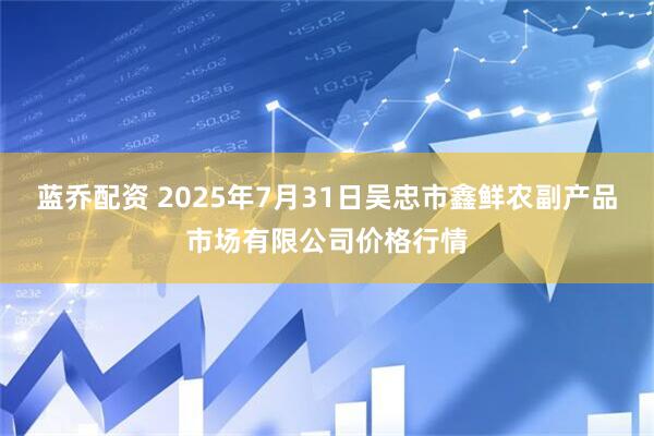 蓝乔配资 2025年7月31日吴忠市鑫鲜农副产品市场有限公司价格行情